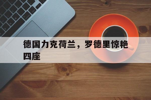 德国力克荷兰，罗德里惊艳四座